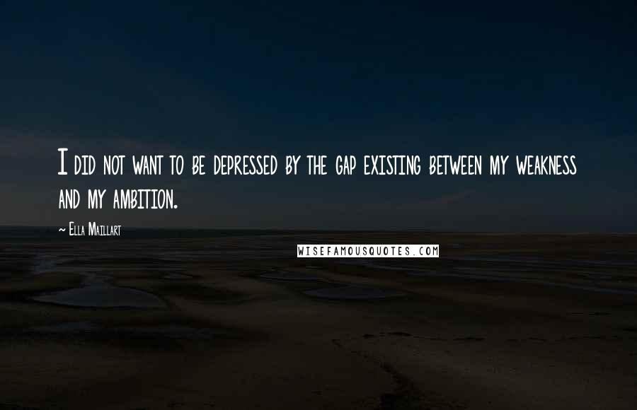 Ella Maillart Quotes: I did not want to be depressed by the gap existing between my weakness and my ambition.