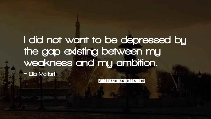 Ella Maillart Quotes: I did not want to be depressed by the gap existing between my weakness and my ambition.