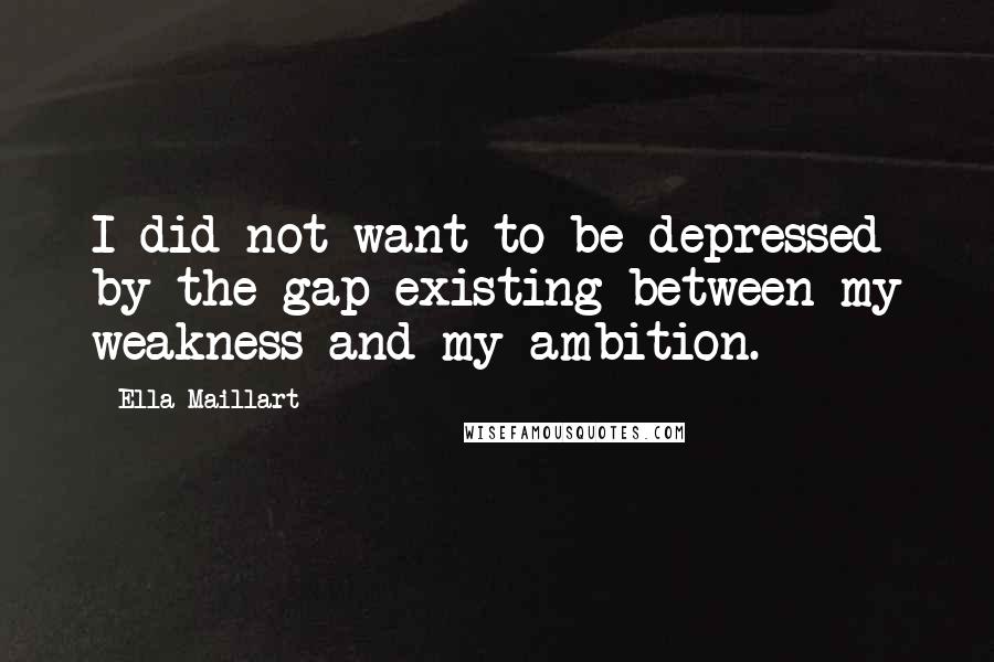 Ella Maillart Quotes: I did not want to be depressed by the gap existing between my weakness and my ambition.