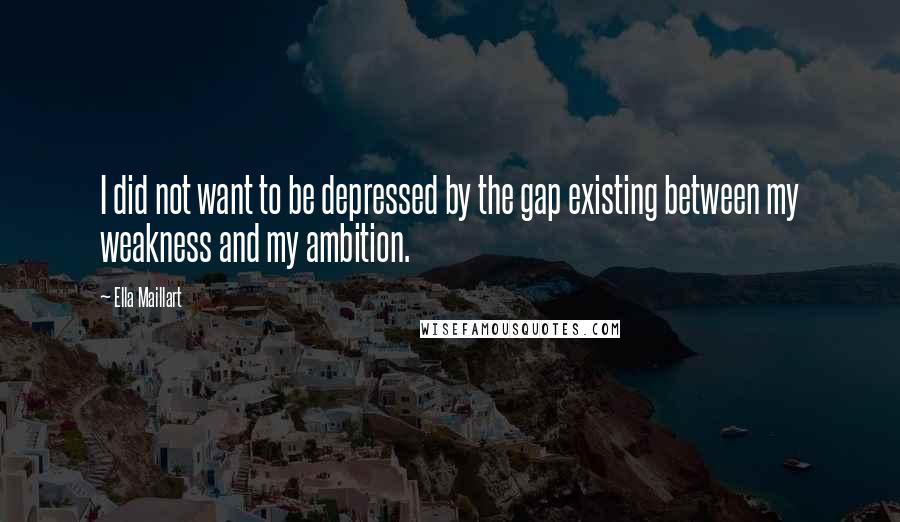 Ella Maillart Quotes: I did not want to be depressed by the gap existing between my weakness and my ambition.