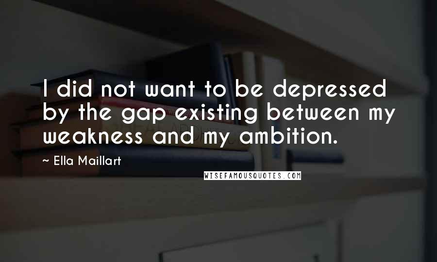 Ella Maillart Quotes: I did not want to be depressed by the gap existing between my weakness and my ambition.