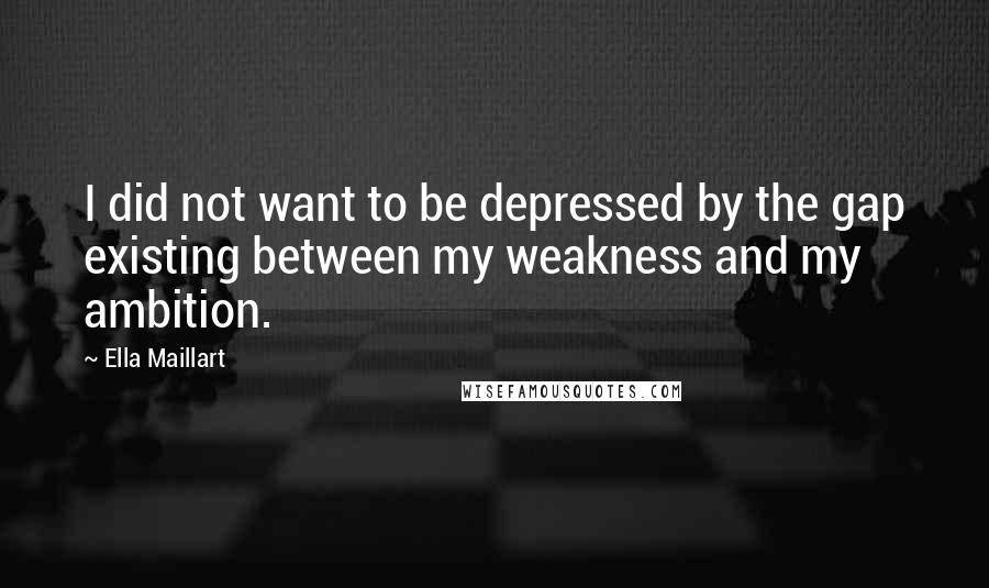 Ella Maillart Quotes: I did not want to be depressed by the gap existing between my weakness and my ambition.