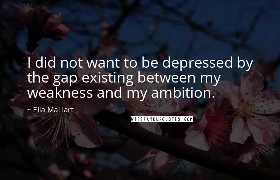 Ella Maillart Quotes: I did not want to be depressed by the gap existing between my weakness and my ambition.