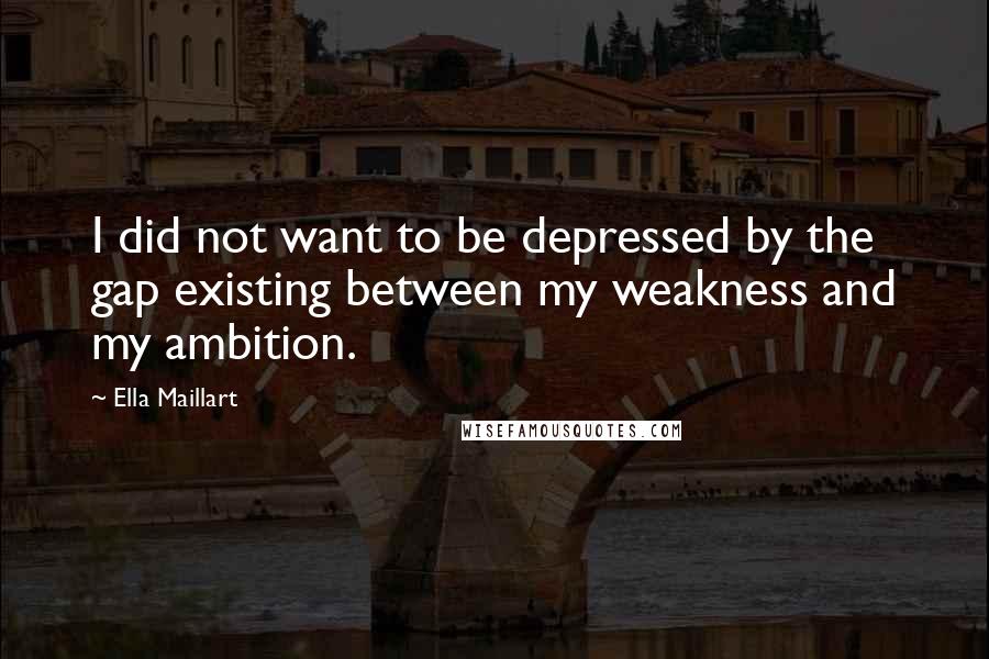 Ella Maillart Quotes: I did not want to be depressed by the gap existing between my weakness and my ambition.