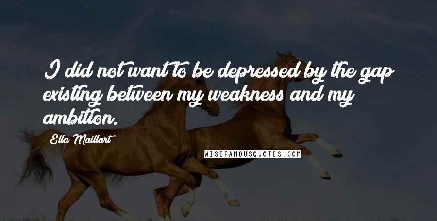 Ella Maillart Quotes: I did not want to be depressed by the gap existing between my weakness and my ambition.