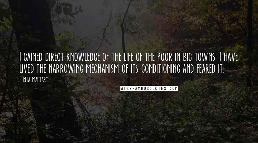 Ella Maillart Quotes: I gained direct knowledge of the life of the poor in big towns: I have lived the narrowing mechanism of its conditioning and feared it.