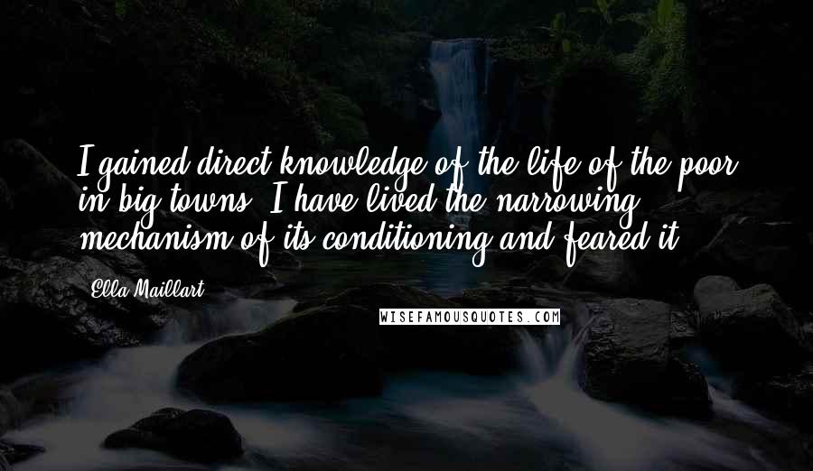 Ella Maillart Quotes: I gained direct knowledge of the life of the poor in big towns: I have lived the narrowing mechanism of its conditioning and feared it.