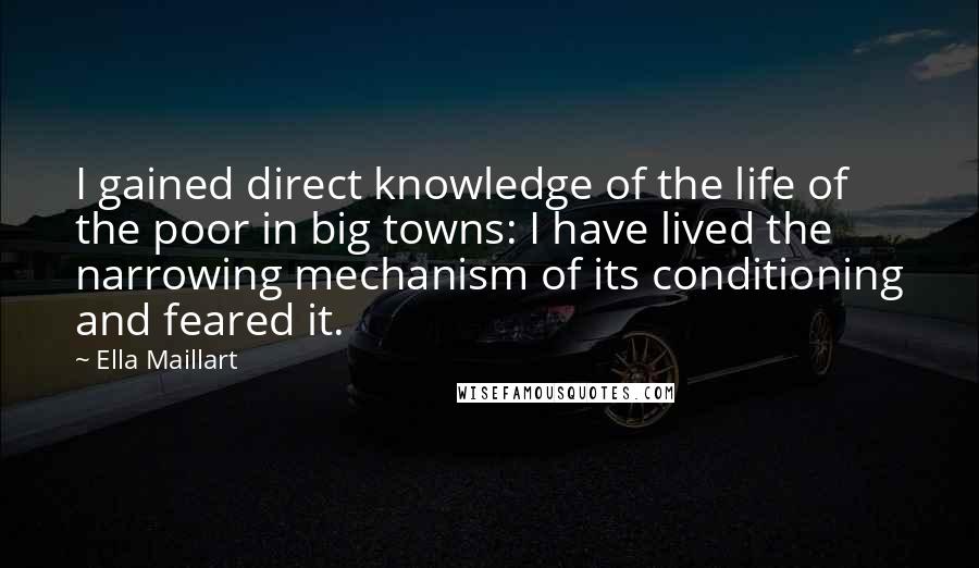 Ella Maillart Quotes: I gained direct knowledge of the life of the poor in big towns: I have lived the narrowing mechanism of its conditioning and feared it.