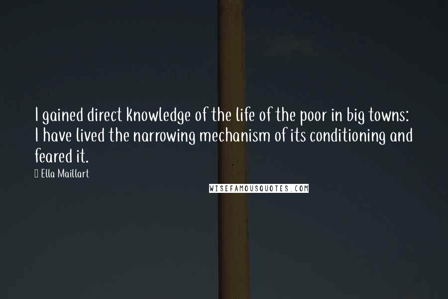 Ella Maillart Quotes: I gained direct knowledge of the life of the poor in big towns: I have lived the narrowing mechanism of its conditioning and feared it.