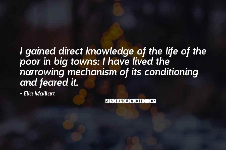 Ella Maillart Quotes: I gained direct knowledge of the life of the poor in big towns: I have lived the narrowing mechanism of its conditioning and feared it.