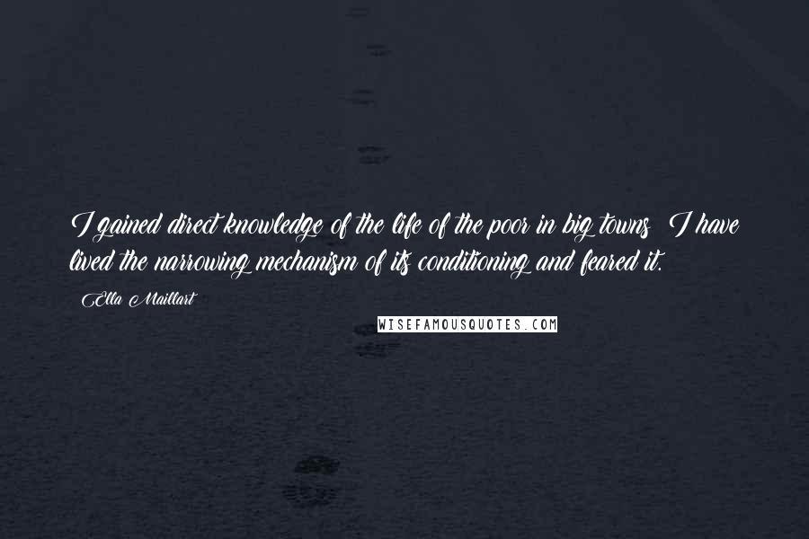 Ella Maillart Quotes: I gained direct knowledge of the life of the poor in big towns: I have lived the narrowing mechanism of its conditioning and feared it.