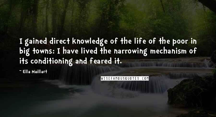 Ella Maillart Quotes: I gained direct knowledge of the life of the poor in big towns: I have lived the narrowing mechanism of its conditioning and feared it.