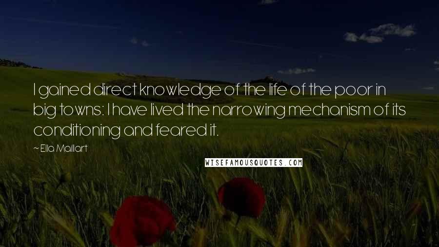 Ella Maillart Quotes: I gained direct knowledge of the life of the poor in big towns: I have lived the narrowing mechanism of its conditioning and feared it.