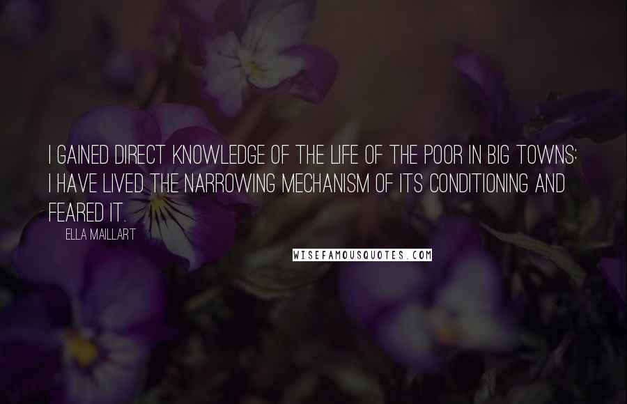 Ella Maillart Quotes: I gained direct knowledge of the life of the poor in big towns: I have lived the narrowing mechanism of its conditioning and feared it.