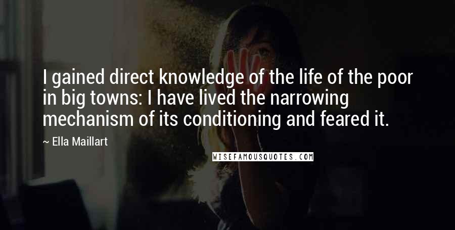 Ella Maillart Quotes: I gained direct knowledge of the life of the poor in big towns: I have lived the narrowing mechanism of its conditioning and feared it.