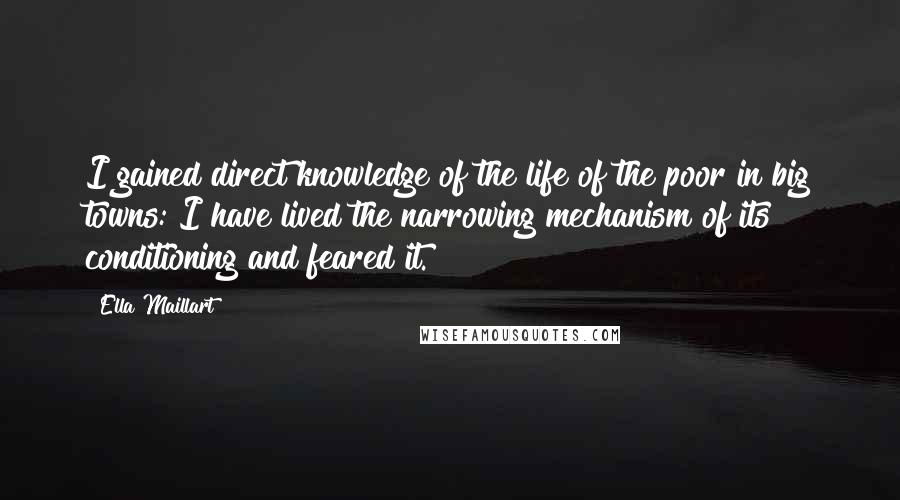 Ella Maillart Quotes: I gained direct knowledge of the life of the poor in big towns: I have lived the narrowing mechanism of its conditioning and feared it.