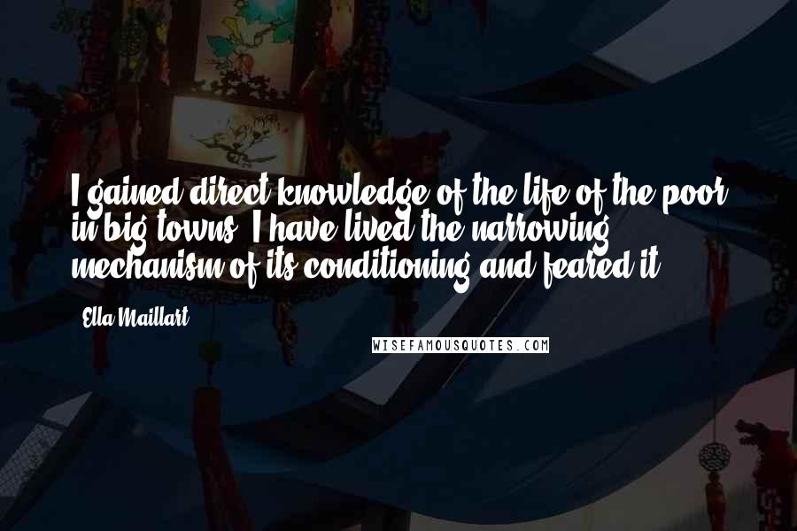 Ella Maillart Quotes: I gained direct knowledge of the life of the poor in big towns: I have lived the narrowing mechanism of its conditioning and feared it.