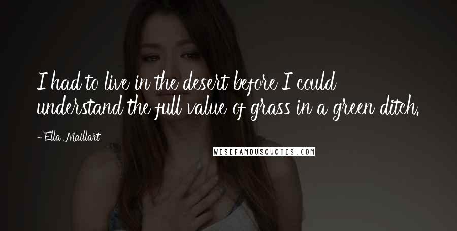 Ella Maillart Quotes: I had to live in the desert before I could understand the full value of grass in a green ditch.