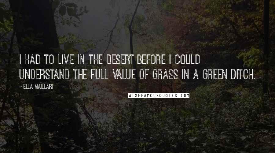 Ella Maillart Quotes: I had to live in the desert before I could understand the full value of grass in a green ditch.