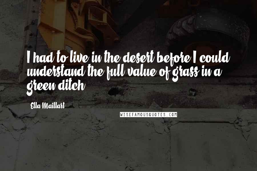 Ella Maillart Quotes: I had to live in the desert before I could understand the full value of grass in a green ditch.