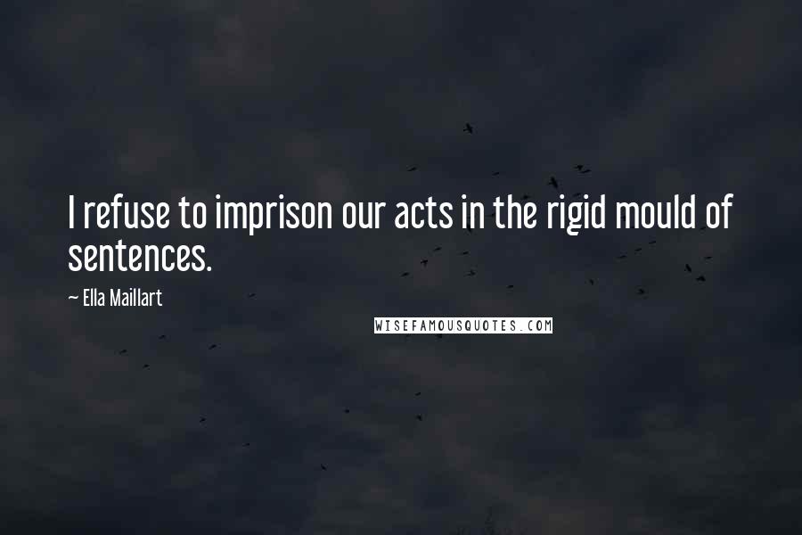 Ella Maillart Quotes: I refuse to imprison our acts in the rigid mould of sentences.
