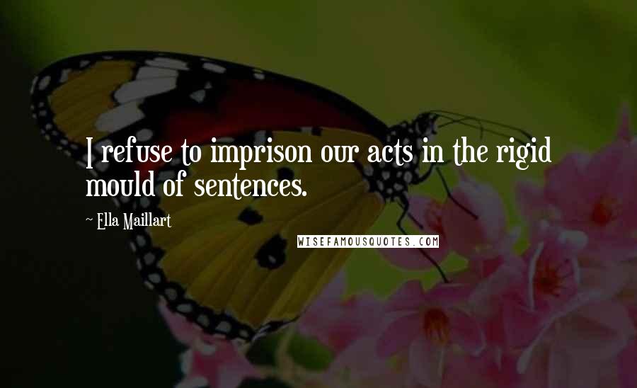 Ella Maillart Quotes: I refuse to imprison our acts in the rigid mould of sentences.