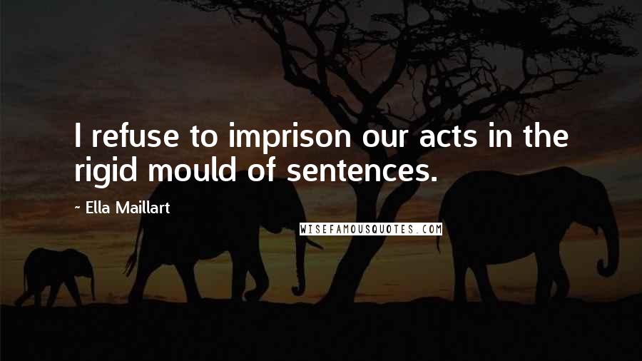 Ella Maillart Quotes: I refuse to imprison our acts in the rigid mould of sentences.