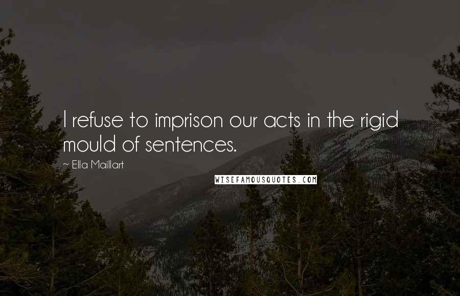 Ella Maillart Quotes: I refuse to imprison our acts in the rigid mould of sentences.