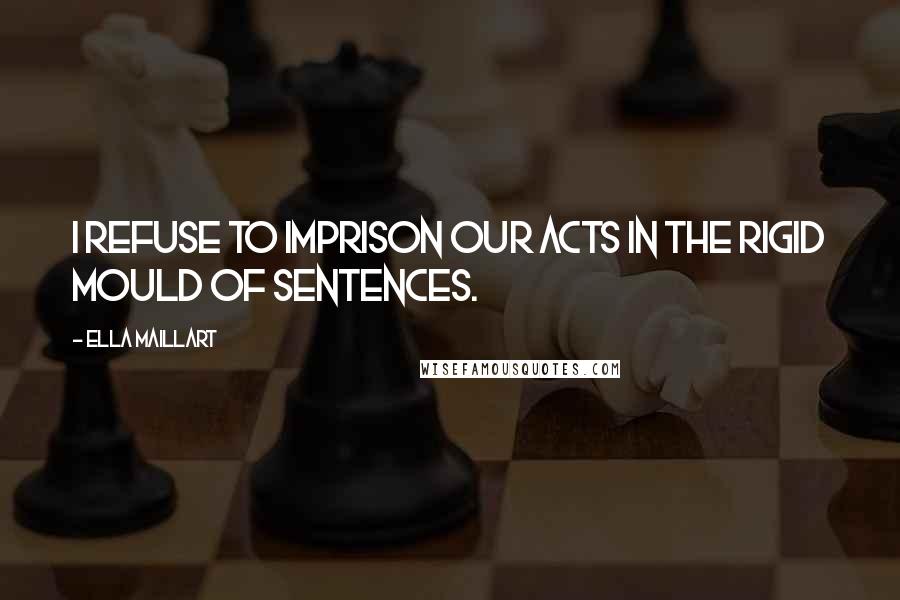 Ella Maillart Quotes: I refuse to imprison our acts in the rigid mould of sentences.