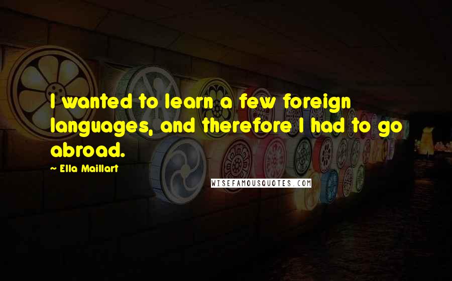 Ella Maillart Quotes: I wanted to learn a few foreign languages, and therefore I had to go abroad.