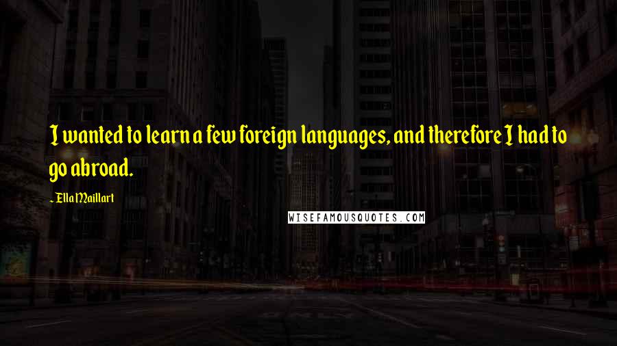 Ella Maillart Quotes: I wanted to learn a few foreign languages, and therefore I had to go abroad.