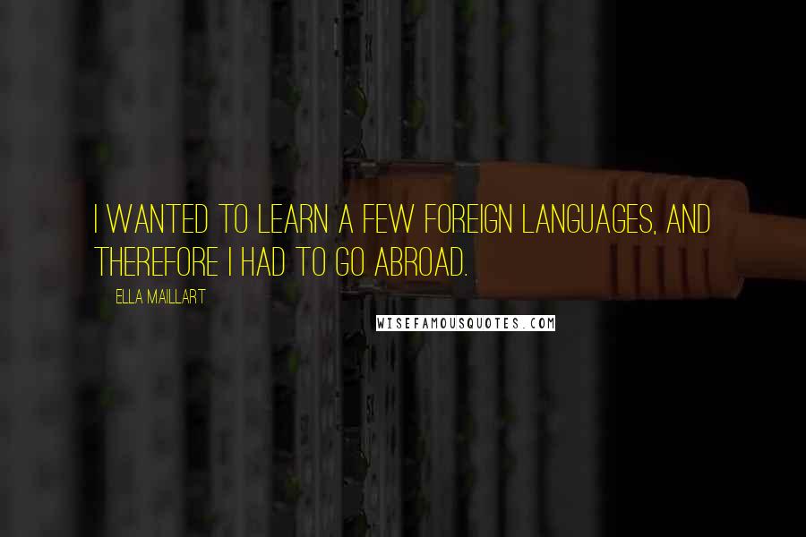Ella Maillart Quotes: I wanted to learn a few foreign languages, and therefore I had to go abroad.