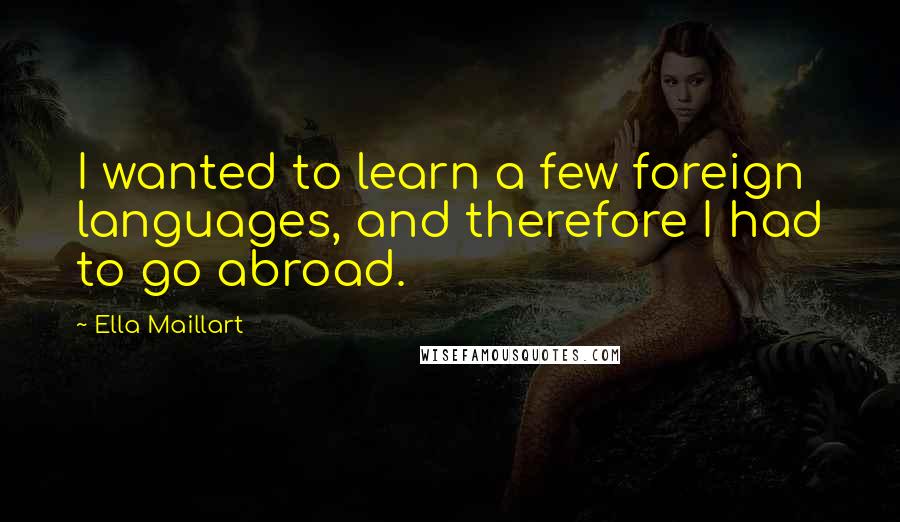 Ella Maillart Quotes: I wanted to learn a few foreign languages, and therefore I had to go abroad.