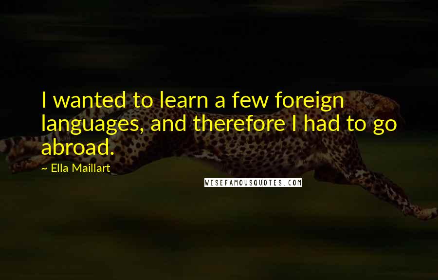 Ella Maillart Quotes: I wanted to learn a few foreign languages, and therefore I had to go abroad.