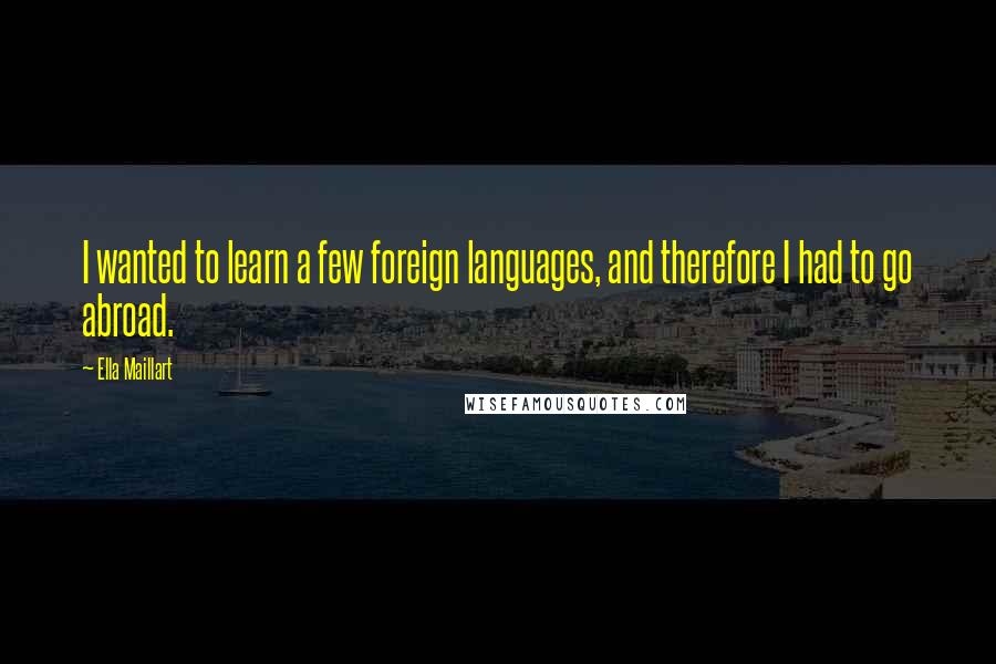 Ella Maillart Quotes: I wanted to learn a few foreign languages, and therefore I had to go abroad.