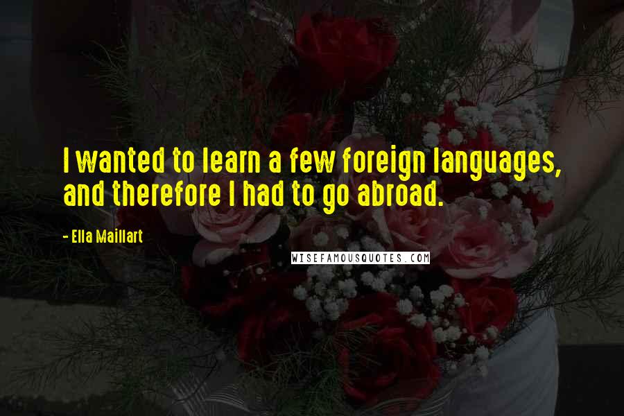 Ella Maillart Quotes: I wanted to learn a few foreign languages, and therefore I had to go abroad.