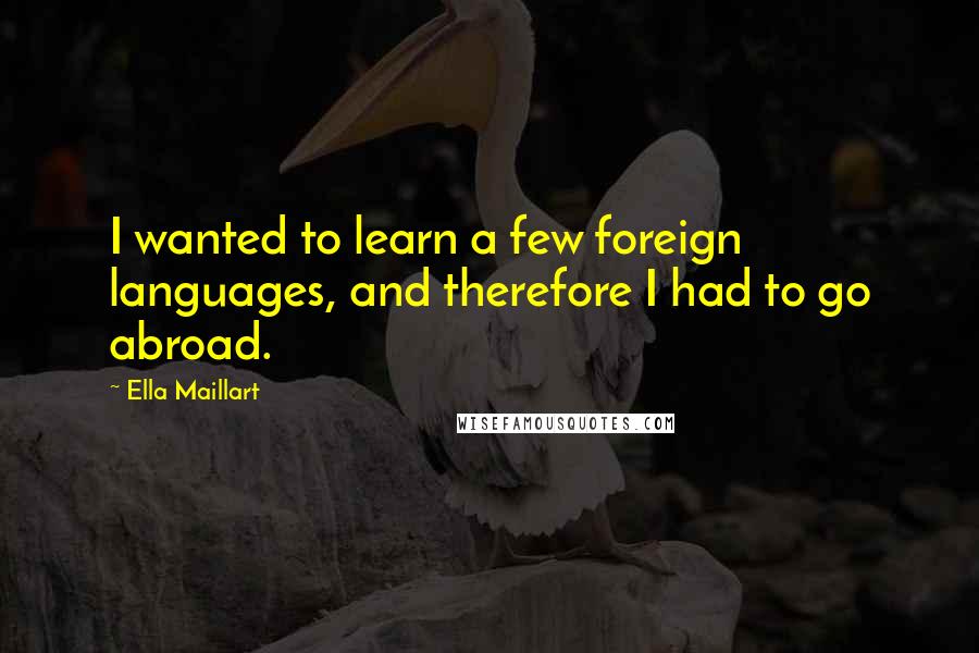 Ella Maillart Quotes: I wanted to learn a few foreign languages, and therefore I had to go abroad.