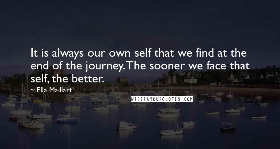 Ella Maillart Quotes: It is always our own self that we find at the end of the journey. The sooner we face that self, the better.