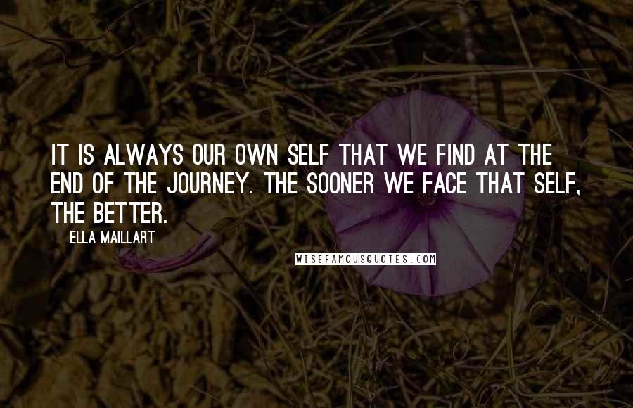 Ella Maillart Quotes: It is always our own self that we find at the end of the journey. The sooner we face that self, the better.