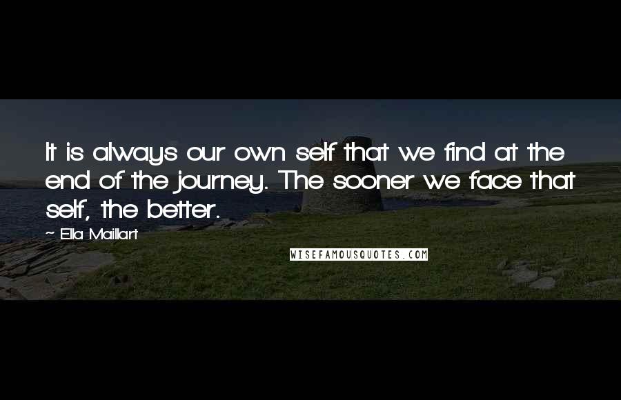 Ella Maillart Quotes: It is always our own self that we find at the end of the journey. The sooner we face that self, the better.