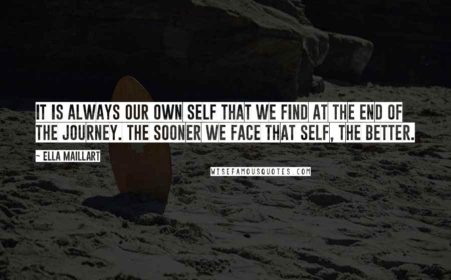 Ella Maillart Quotes: It is always our own self that we find at the end of the journey. The sooner we face that self, the better.