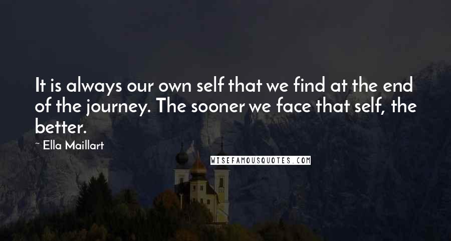 Ella Maillart Quotes: It is always our own self that we find at the end of the journey. The sooner we face that self, the better.