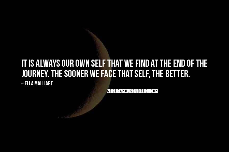 Ella Maillart Quotes: It is always our own self that we find at the end of the journey. The sooner we face that self, the better.