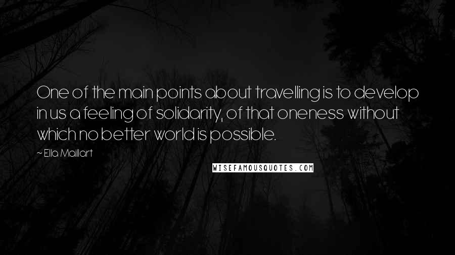 Ella Maillart Quotes: One of the main points about travelling is to develop in us a feeling of solidarity, of that oneness without which no better world is possible.