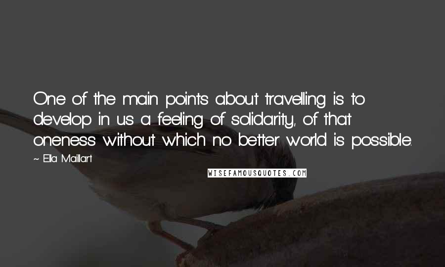 Ella Maillart Quotes: One of the main points about travelling is to develop in us a feeling of solidarity, of that oneness without which no better world is possible.