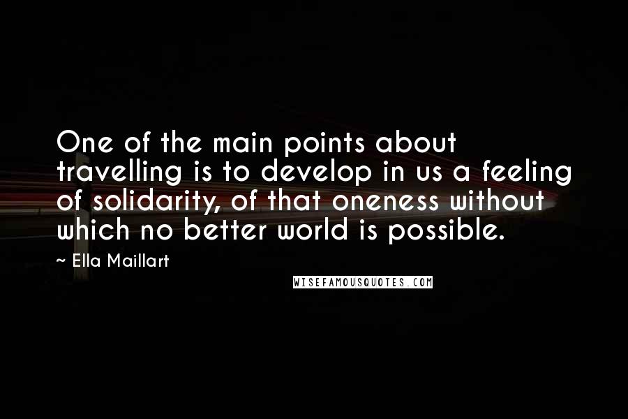 Ella Maillart Quotes: One of the main points about travelling is to develop in us a feeling of solidarity, of that oneness without which no better world is possible.