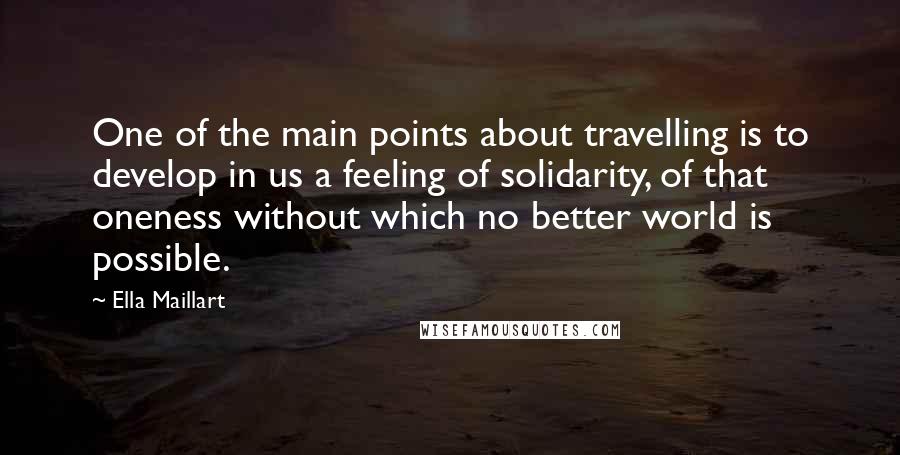 Ella Maillart Quotes: One of the main points about travelling is to develop in us a feeling of solidarity, of that oneness without which no better world is possible.