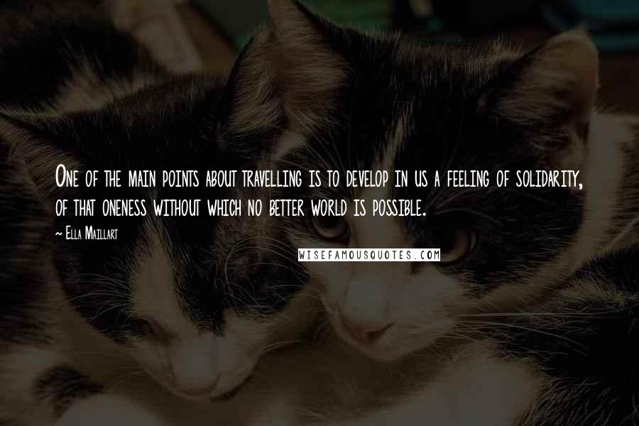 Ella Maillart Quotes: One of the main points about travelling is to develop in us a feeling of solidarity, of that oneness without which no better world is possible.