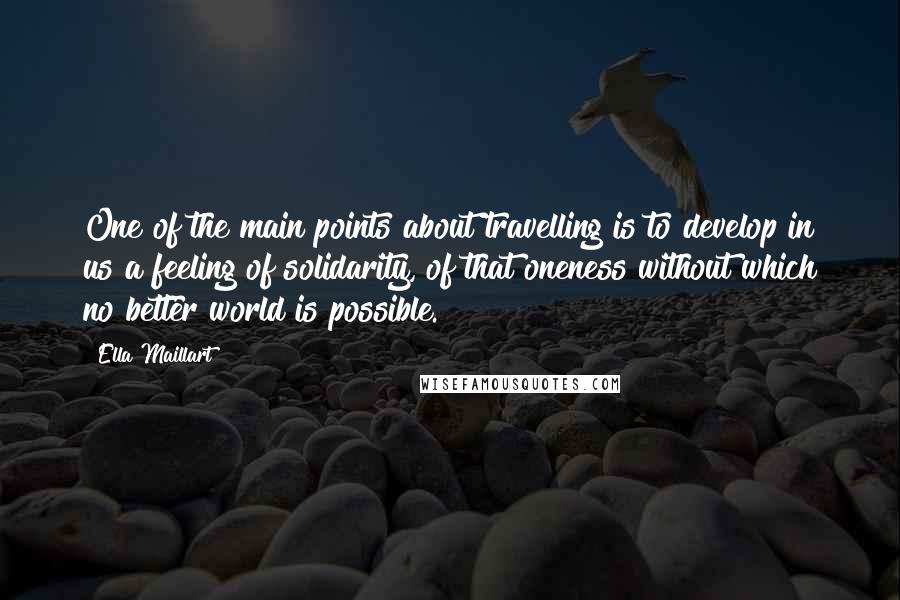 Ella Maillart Quotes: One of the main points about travelling is to develop in us a feeling of solidarity, of that oneness without which no better world is possible.