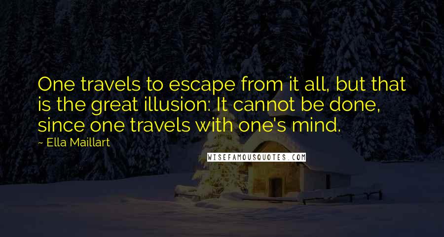 Ella Maillart Quotes: One travels to escape from it all, but that is the great illusion: It cannot be done, since one travels with one's mind.